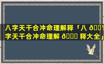 八字天干合冲命理解释「八 🐼 字天干合冲命理解 🐅 释大全」